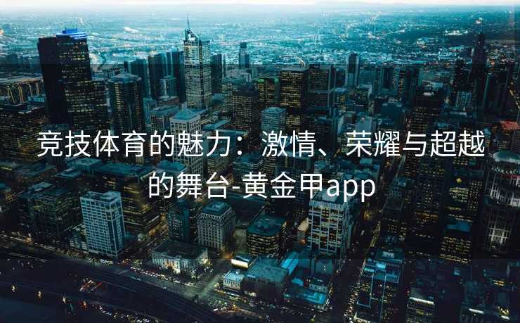 竞技体育的魅力：激情、荣耀与超越的舞台-黄金甲app