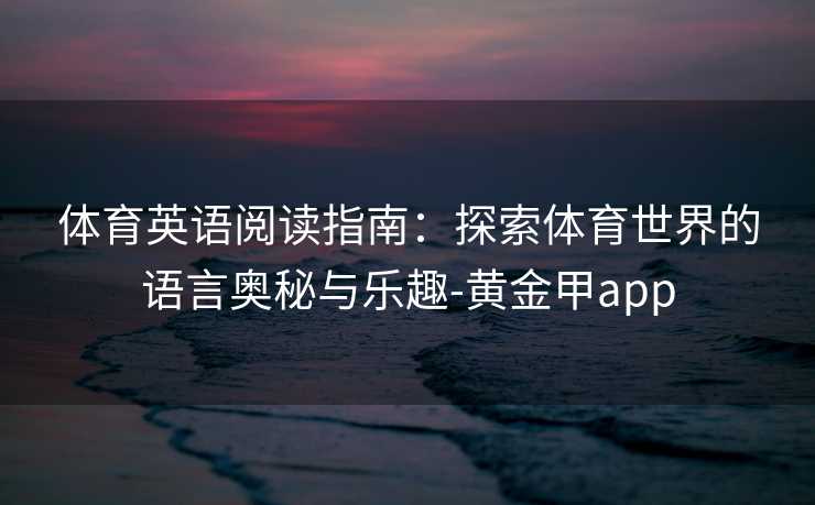 体育英语阅读指南：探索体育世界的语言奥秘与乐趣-黄金甲app