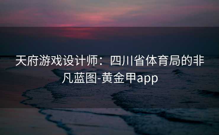 天府游戏设计师：四川省体育局的非凡蓝图-黄金甲app