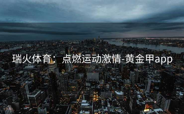 瑞火体育：点燃运动激情-黄金甲app