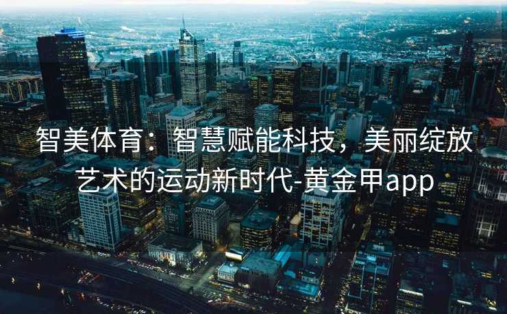 智美体育:智慧赋能科技,美丽绽放艺术的运动新时代-黄金甲app 智美体育:智慧赋能科技,美丽绽放艺术的运动新时代-黄金甲app