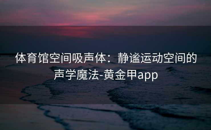 体育馆空间吸声体：静谧运动空间的声学魔法-黄金甲app