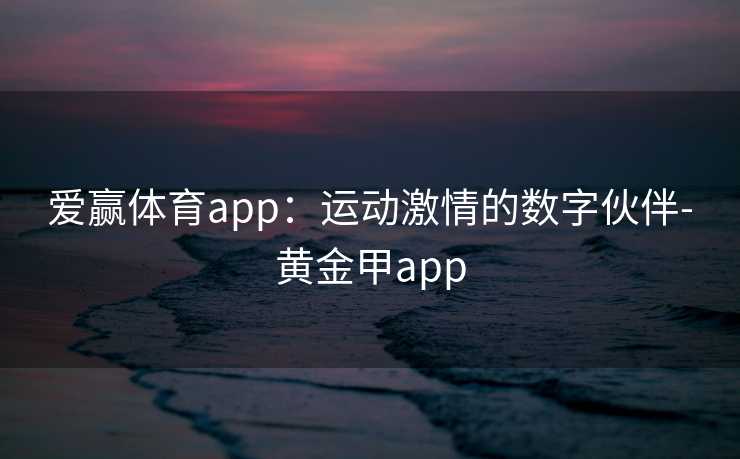 爱赢体育app：运动激情的数字伙伴-黄金甲app