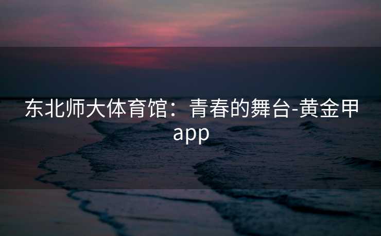 东北师大体育馆：青春的舞台-黄金甲app