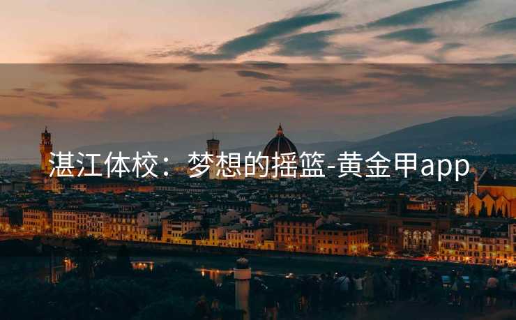 湛江体校:梦想的摇篮-黄金甲app 湛江体校:梦想的摇篮-黄金甲app