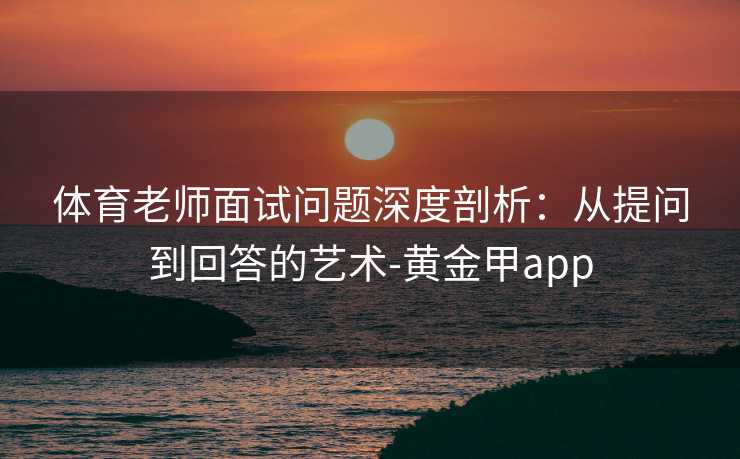 体育老师面试问题深度剖析：从提问到回答的艺术-黄金甲app