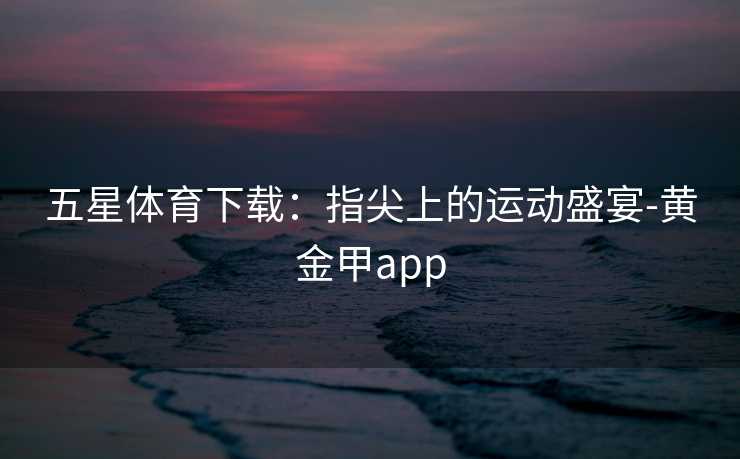 五星体育下载：指尖上的运动盛宴-黄金甲app