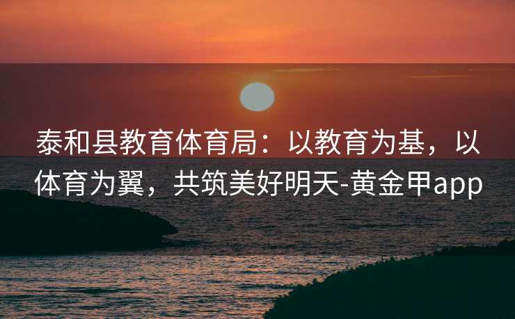 泰和县教育体育局：以教育为基，以体育为翼，共筑美好明天-黄金甲app