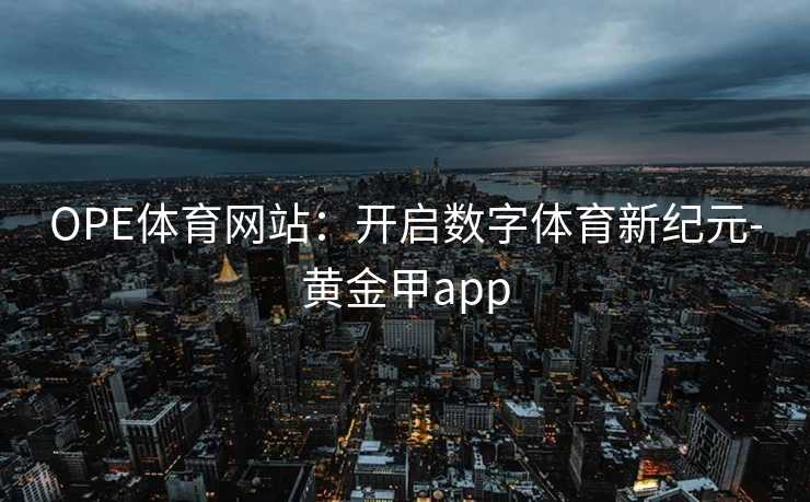 OPE体育网站:开启数字体育新纪元-黄金甲app OPE体育网站:开启数字体育新纪元-黄金甲app