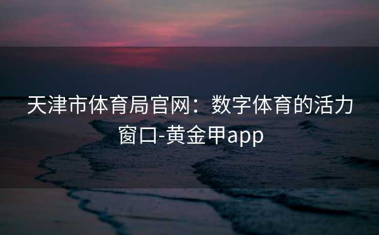 天津市体育局官网：数字体育的活力窗口-黄金甲app