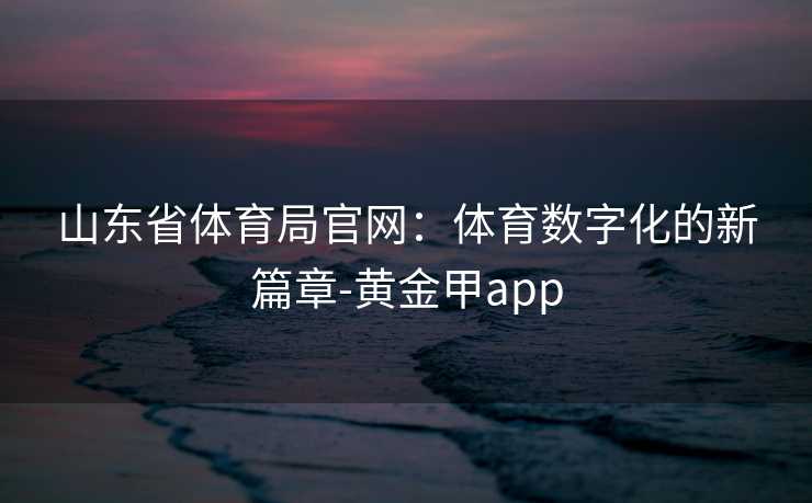 山东省体育局官网：体育数字化的新篇章-黄金甲app