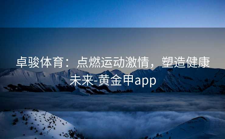 卓骏体育：点燃运动激情，塑造健康未来-黄金甲app