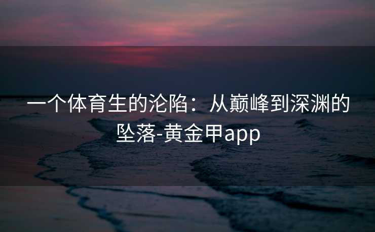 一个体育生的沦陷:从巅峰到深渊的坠落-黄金甲app 一个体育生的沦陷:从巅峰到深渊的坠落-黄金甲app