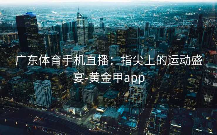 广东体育手机直播:指尖上的运动盛宴-黄金甲app 广东体育手机直播:指尖上的运动盛宴-黄金甲app