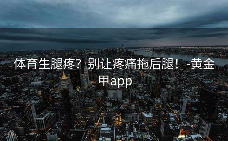 体育生腿疼？别让疼痛拖后腿！-黄金甲app