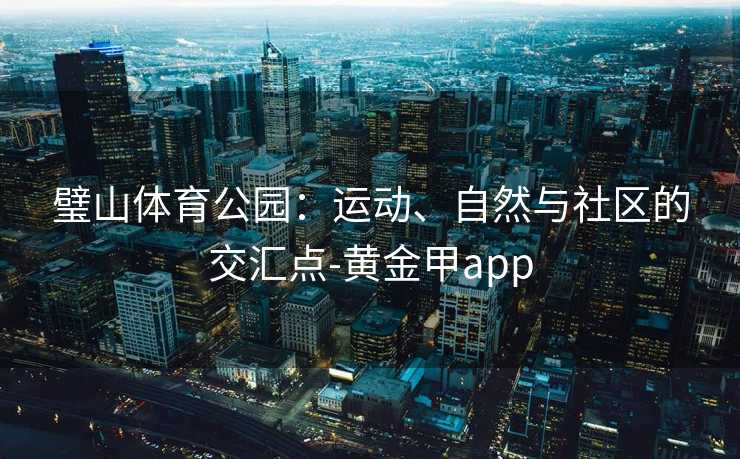 璧山体育公园：运动、自然与社区的交汇点-黄金甲app