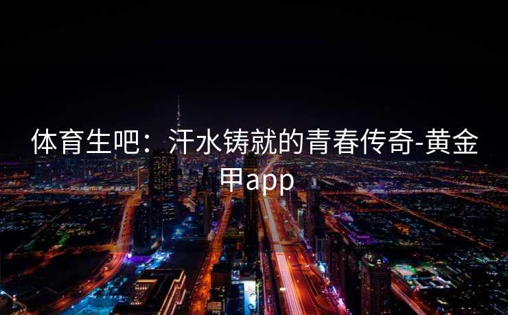 体育生吧:汗水铸就的青春传奇-黄金甲app 体育生吧:汗水铸就的青春传奇-黄金甲app