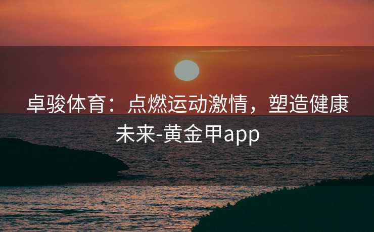 卓骏体育：点燃运动激情，塑造健康未来-黄金甲app