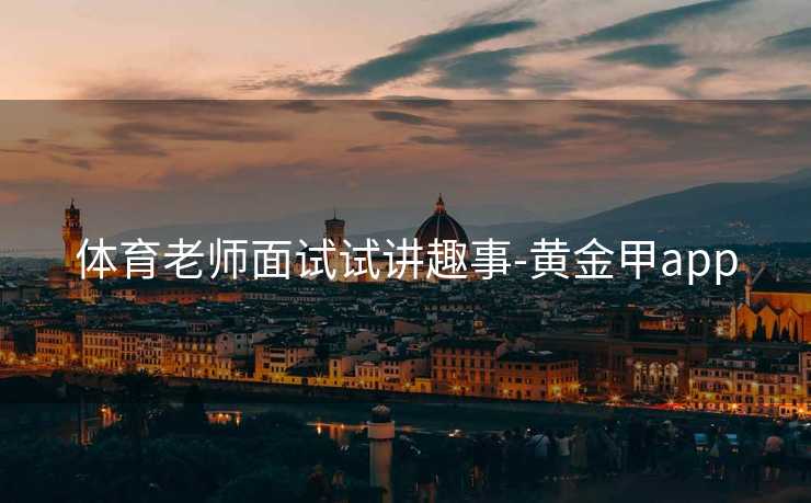 体育老师面试试讲趣事-黄金甲app 体育老师面试试讲趣事-黄金甲app