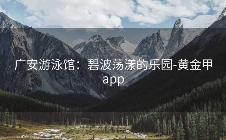 广安游泳馆：碧波荡漾的乐园-黄金甲app