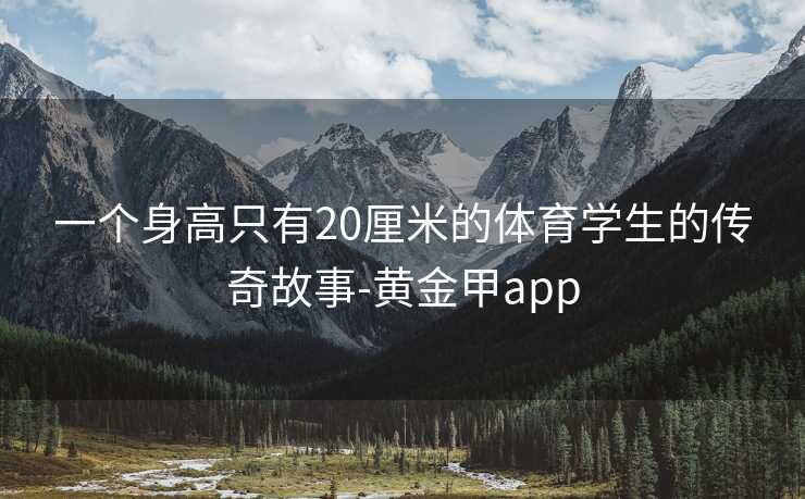 一个身高只有20厘米的体育学生的传奇故事-黄金甲app
