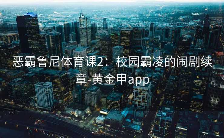 恶霸鲁尼体育课2：校园霸凌的闹剧续章-黄金甲app