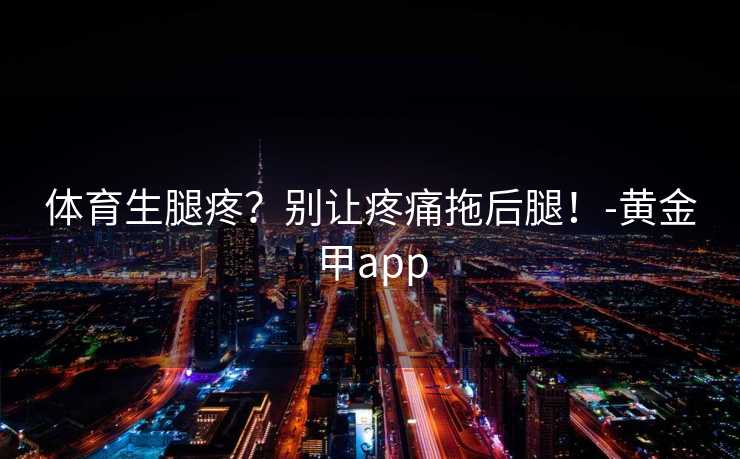体育生腿疼？别让疼痛拖后腿！-黄金甲app