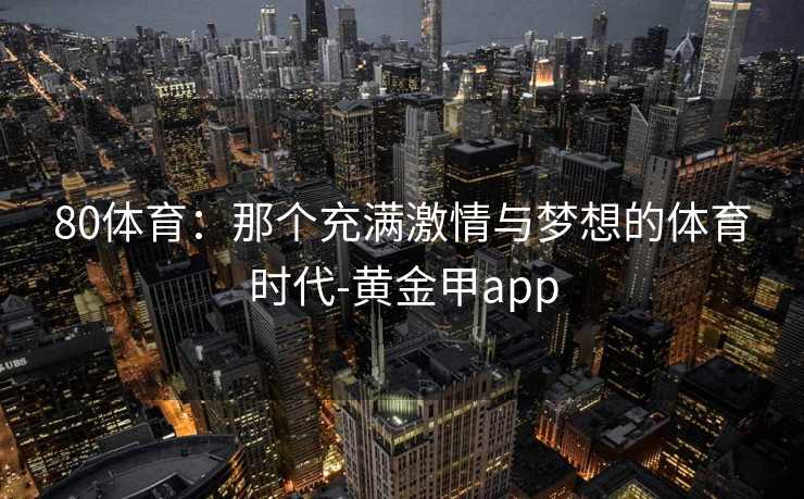 80体育：那个充满激情与梦想的体育时代-黄金甲app