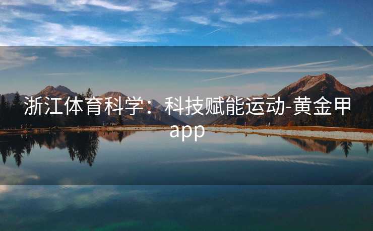 浙江体育科学:科技赋能运动-黄金甲app 浙江体育科学:科技赋能运动-黄金甲app