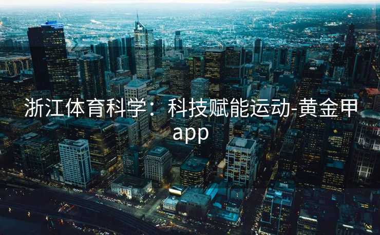 浙江体育科学:科技赋能运动-黄金甲app 浙江体育科学:科技赋能运动-黄金甲app