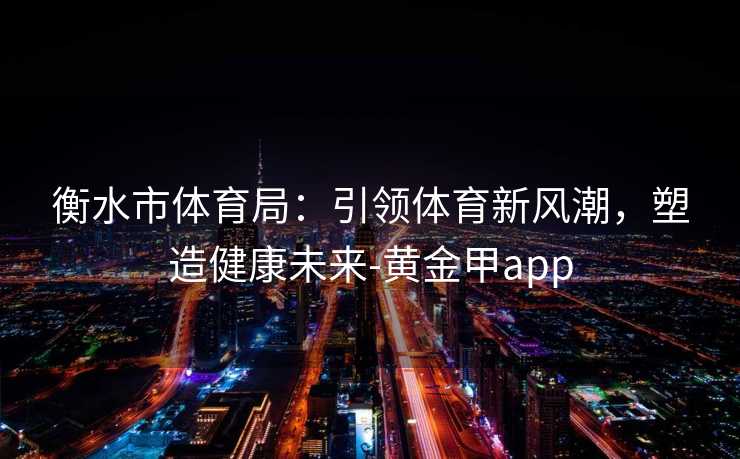 衡水市体育局：引领体育新风潮，塑造健康未来-黄金甲app