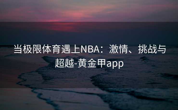 当极限体育遇上NBA：激情、挑战与超越-黄金甲app