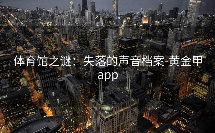 体育馆之谜：失落的声音档案-黄金甲app