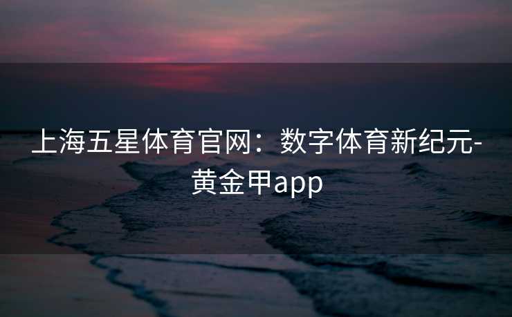 上海五星体育官网:数字体育新纪元-黄金甲app 上海五星体育官网:数字体育新纪元-黄金甲app