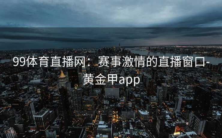 99体育直播网：赛事激情的直播窗口-黄金甲app