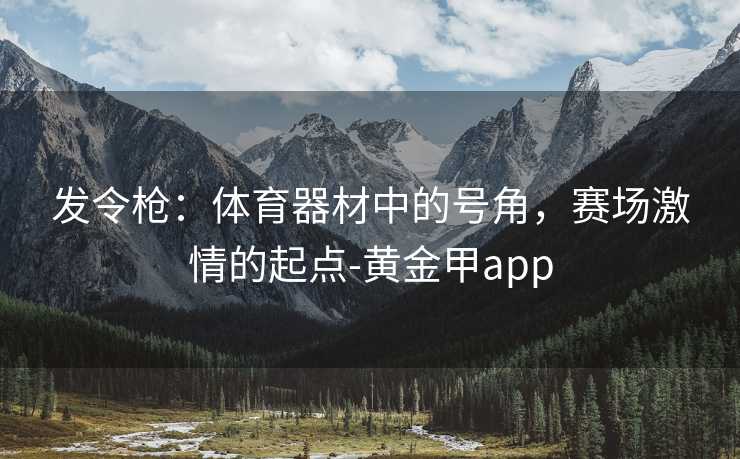 发令枪：体育器材中的号角，赛场激情的起点-黄金甲app