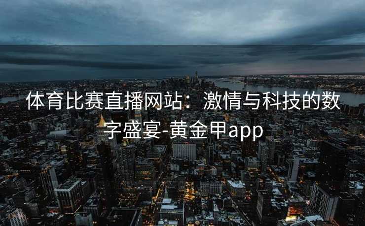 体育比赛直播网站：激情与科技的数字盛宴-黄金甲app