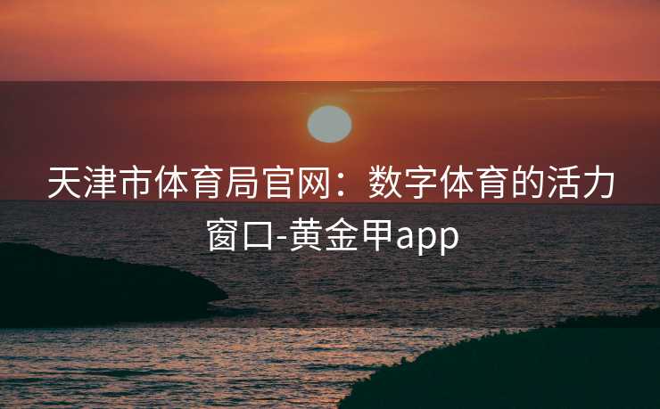 天津市体育局官网：数字体育的活力窗口-黄金甲app