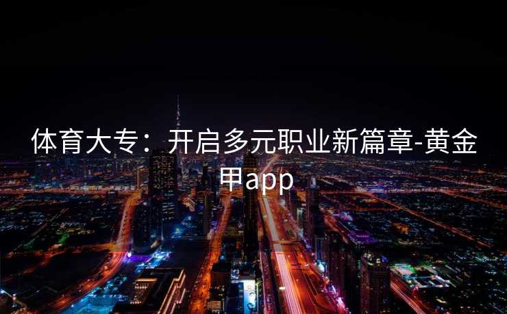 体育大专:开启多元职业新篇章-黄金甲app 体育大专:开启多元职业新篇章-黄金甲app