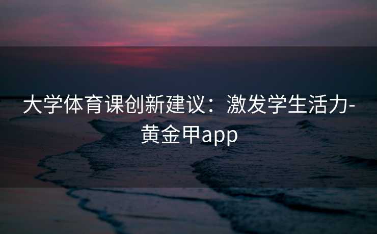 大学体育课创新建议：激发学生活力-黄金甲app