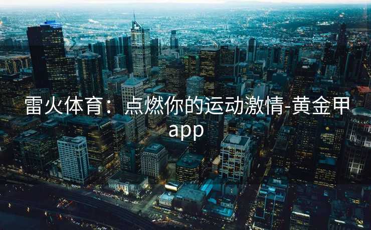 雷火体育：点燃你的运动激情-黄金甲app