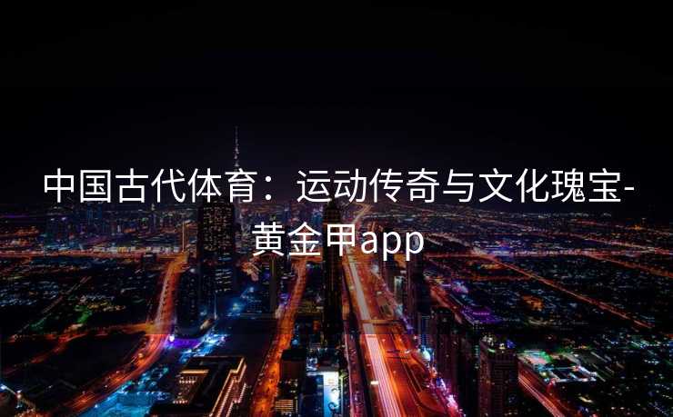 中国古代体育:运动传奇与文化瑰宝-黄金甲app 中国古代体育:运动传奇与文化瑰宝-黄金甲app