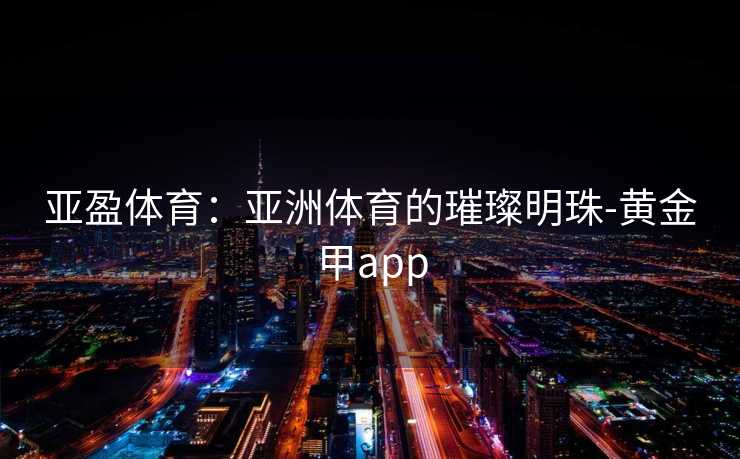 亚盈体育：亚洲体育的璀璨明珠-黄金甲app