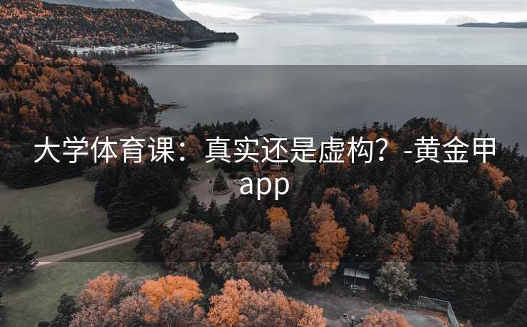 大学体育课:真实还是虚构?-黄金甲app 大学体育课:真实还是虚构?-黄金甲app