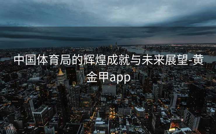 中国体育局的辉煌成就与未来展望-黄金甲app
