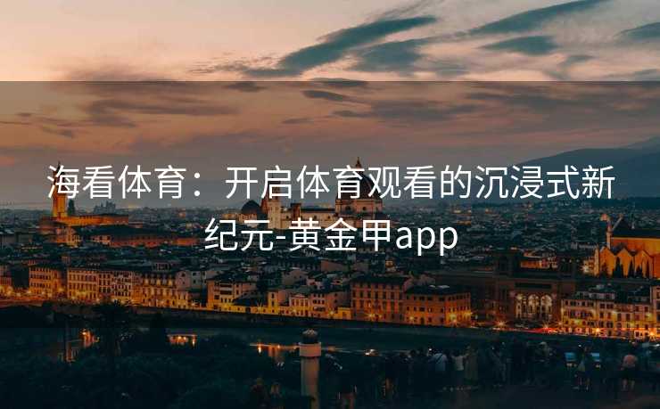 海看体育:开启体育观看的沉浸式新纪元-黄金甲app 海看体育:开启体育观看的沉浸式新纪元-黄金甲app