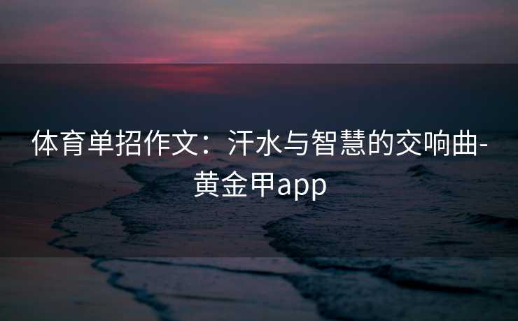 体育单招作文:汗水与智慧的交响曲-黄金甲app 体育单招作文:汗水与智慧的交响曲-黄金甲app
