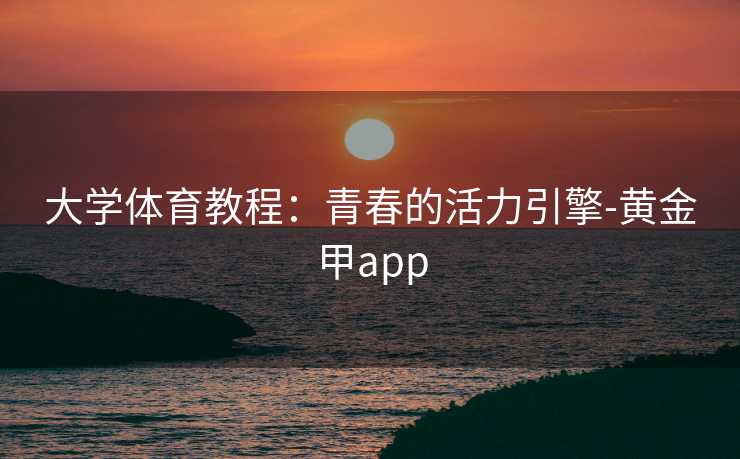 大学体育教程:青春的活力引擎-黄金甲app 大学体育教程:青春的活力引擎-黄金甲app