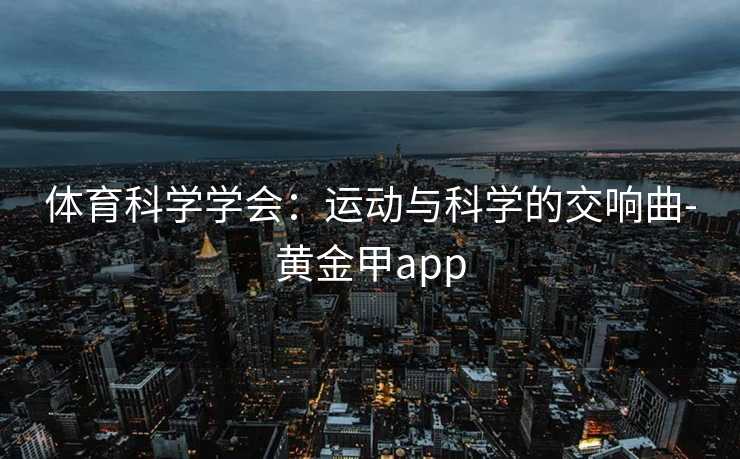 体育科学学会:运动与科学的交响曲-黄金甲app 体育科学学会:运动与科学的交响曲-黄金甲app