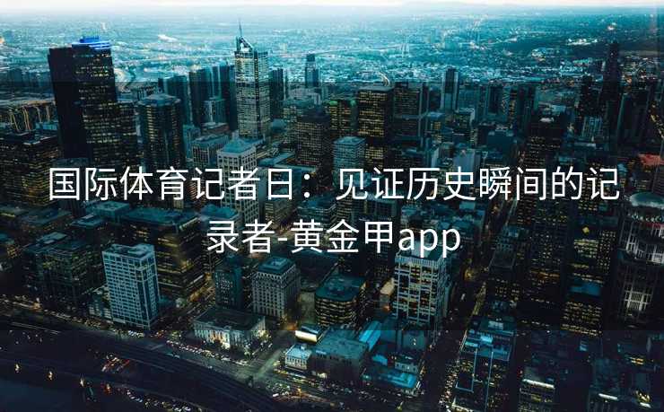 国际体育记者日：见证历史瞬间的记录者-黄金甲app